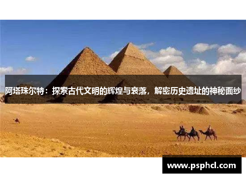 阿塔珠尔特：探索古代文明的辉煌与衰落，解密历史遗址的神秘面纱