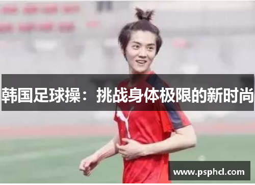 韩国足球操：挑战身体极限的新时尚