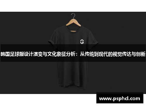 韩国足球服设计演变与文化象征分析：从传统到现代的视觉传达与创新