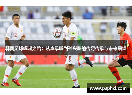 韩国足球崛起之路：从李承鹏到孙兴慜的传奇传承与未来展望