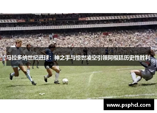 马拉多纳世纪进球：神之手与惊世凌空引领阿根廷历史性胜利