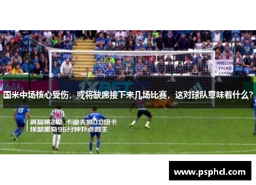 国米中场核心受伤，或将缺席接下来几场比赛，这对球队意味着什么？