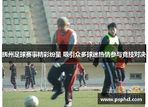 抚州足球赛事精彩纷呈 吸引众多球迷热情参与竞技对决