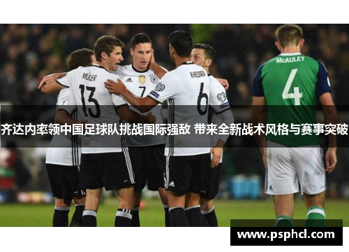 齐达内率领中国足球队挑战国际强敌 带来全新战术风格与赛事突破