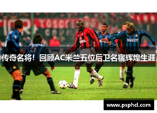 传奇名将！回顾AC米兰五位后卫名宿辉煌生涯