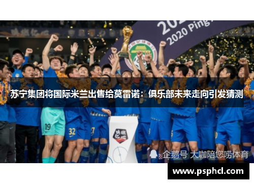 苏宁集团将国际米兰出售给莫雷诺：俱乐部未来走向引发猜测