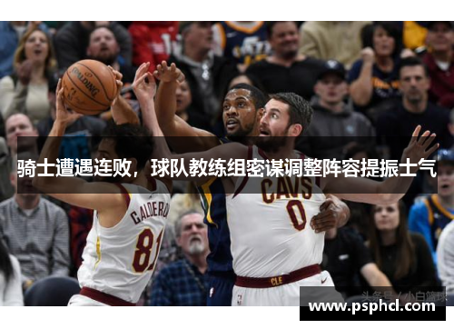 骑士遭遇连败，球队教练组密谋调整阵容提振士气