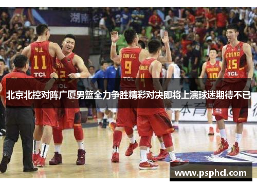 北京北控对阵广厦男篮全力争胜精彩对决即将上演球迷期待不已