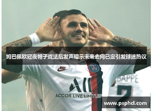姆巴佩欧冠夜帽子戏法后发声暗示未来去向已定引发球迷热议