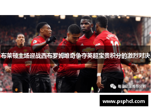 布莱顿主场迎战西布罗姆维奇争夺英超宝贵积分的激烈对决