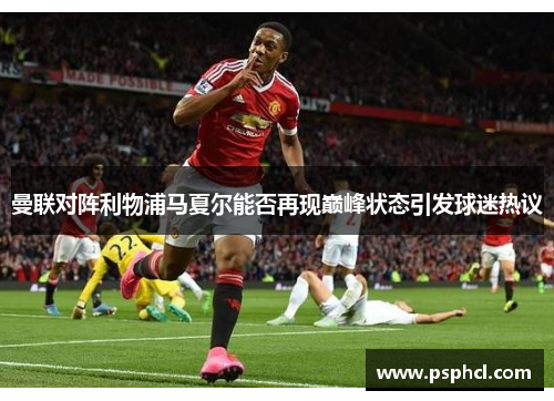 曼联对阵利物浦马夏尔能否再现巅峰状态引发球迷热议