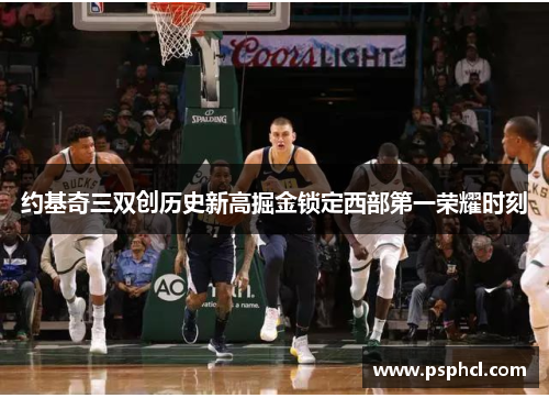 约基奇三双创历史新高掘金锁定西部第一荣耀时刻