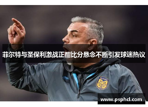 菲尔特与圣保利激战正酣比分悬念不断引发球迷热议