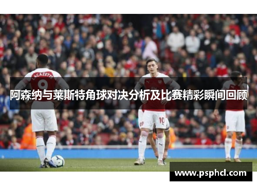 阿森纳与莱斯特角球对决分析及比赛精彩瞬间回顾