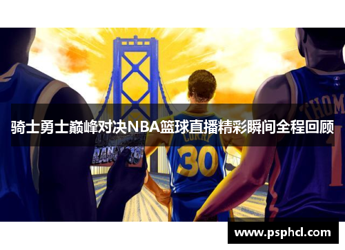 骑士勇士巅峰对决NBA篮球直播精彩瞬间全程回顾