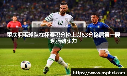 重庆羽毛球队在杯赛积分榜上以63分稳居第一展现强劲实力