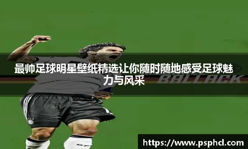 最帅足球明星壁纸精选让你随时随地感受足球魅力与风采