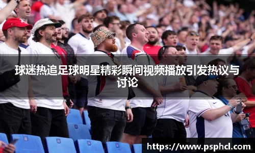 球迷热追足球明星精彩瞬间视频播放引发热议与讨论