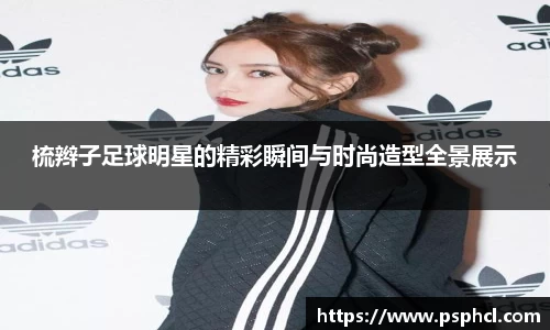 梳辫子足球明星的精彩瞬间与时尚造型全景展示